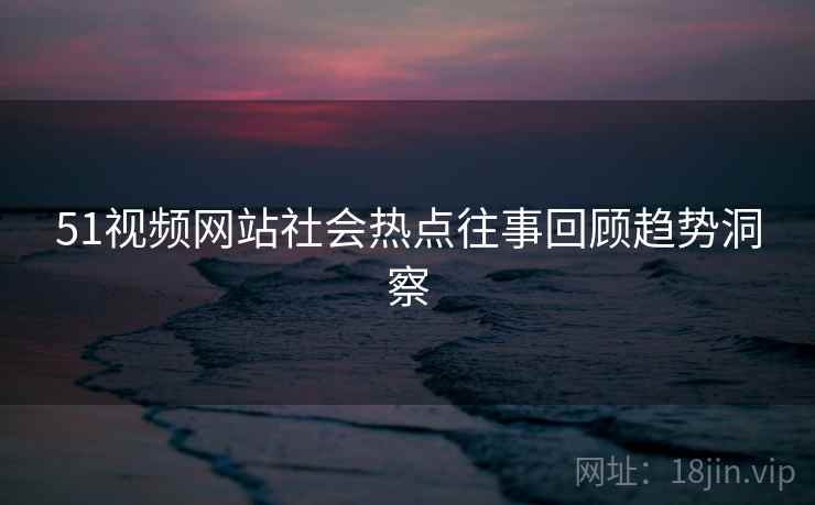 51视频网站社会热点往事回顾趋势洞察