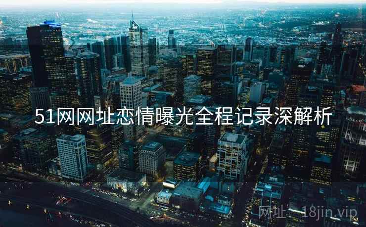 51网网址恋情曝光全程记录深解析