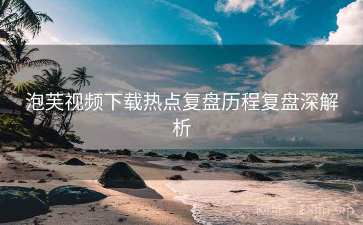 泡芙视频下载热点复盘历程复盘深解析