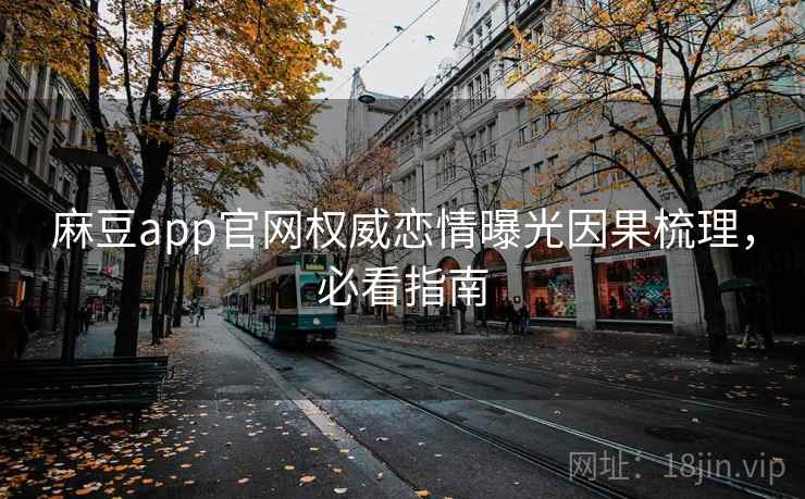 麻豆app官网权威恋情曝光因果梳理，必看指南