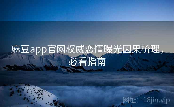 麻豆app官网权威恋情曝光因果梳理，必看指南