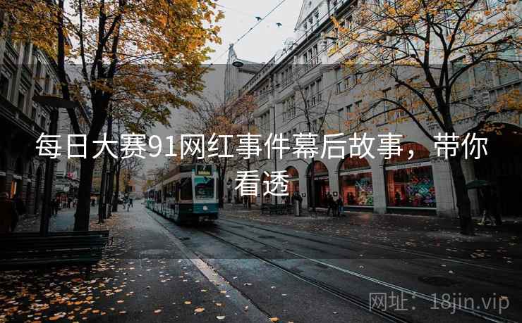 每日大赛91网红事件幕后故事，带你看透