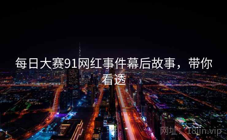 每日大赛91网红事件幕后故事，带你看透