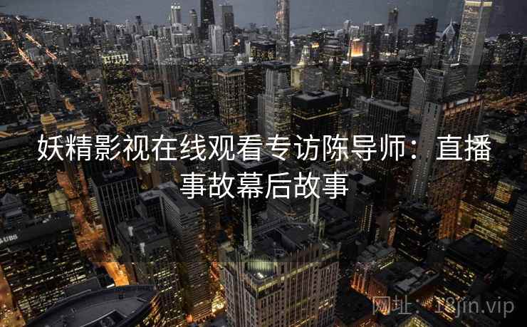 妖精影视在线观看专访陈导师：直播事故幕后故事