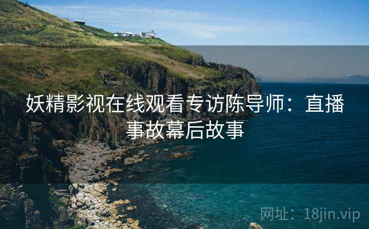 妖精影视在线观看专访陈导师：直播事故幕后故事