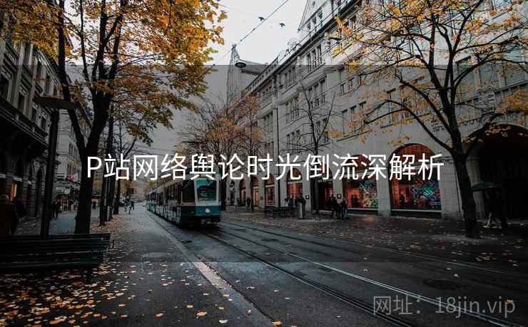 P站网络舆论时光倒流深解析