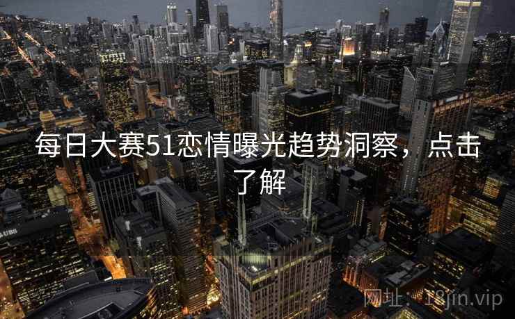 每日大赛51恋情曝光趋势洞察，点击了解