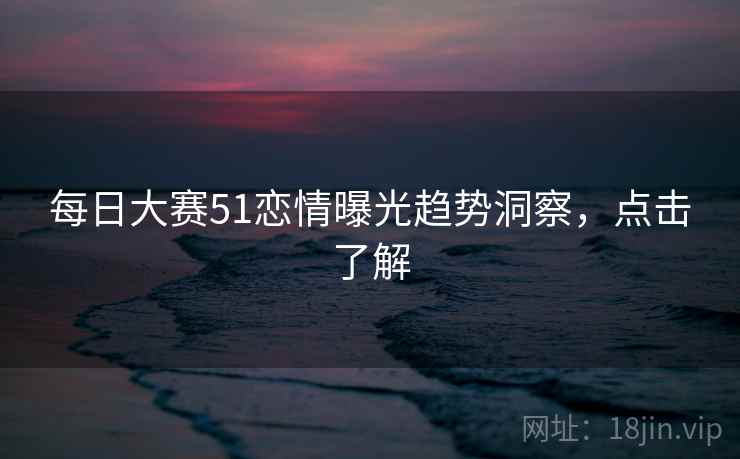 每日大赛51恋情曝光趋势洞察，点击了解