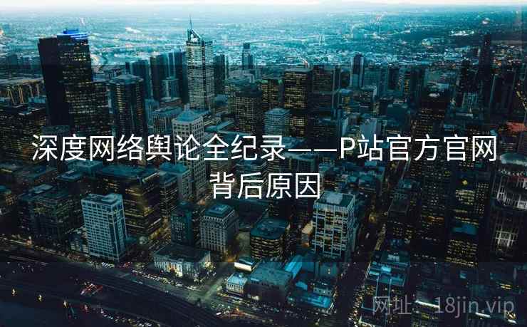 深度网络舆论全纪录——P站官方官网背后原因