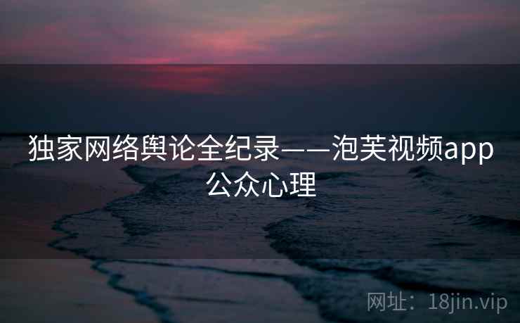 独家网络舆论全纪录——泡芙视频app公众心理