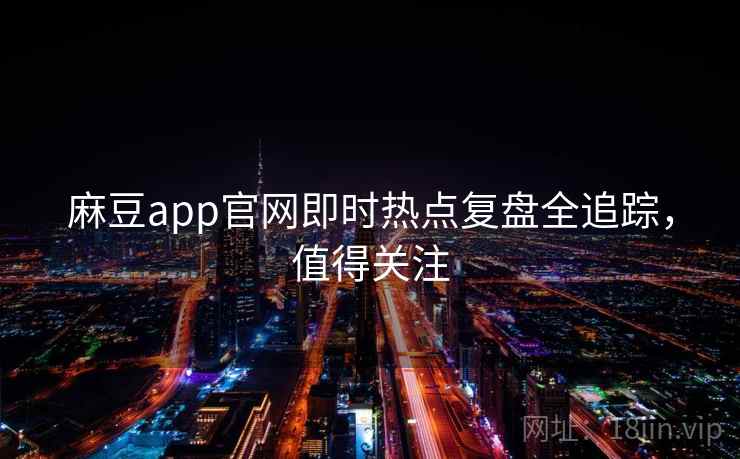 麻豆app官网即时热点复盘全追踪，值得关注