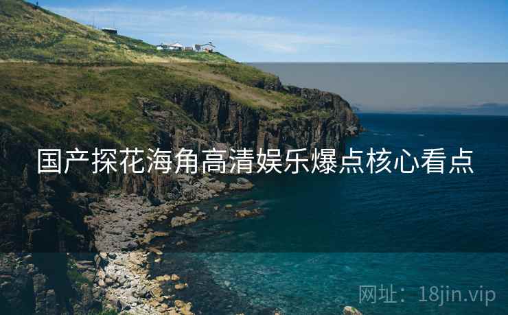 国产探花海角高清娱乐爆点核心看点