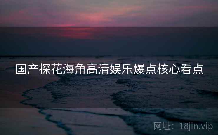国产探花海角高清娱乐爆点核心看点
