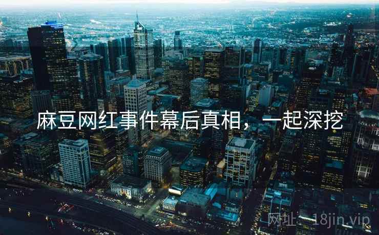麻豆网红事件幕后真相，一起深挖