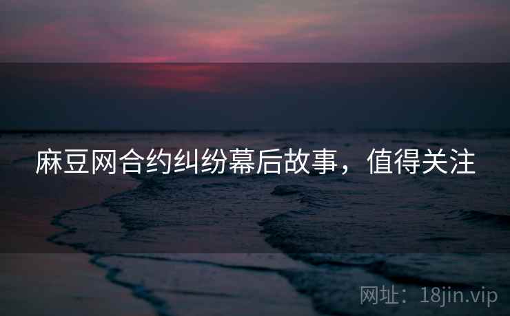 麻豆网合约纠纷幕后故事，值得关注