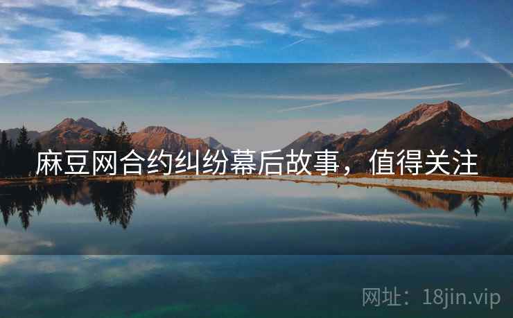 麻豆网合约纠纷幕后故事，值得关注