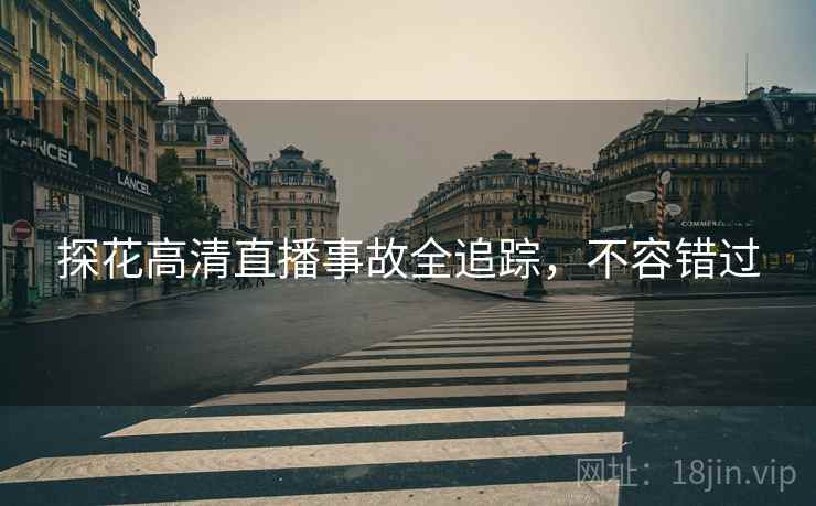 探花高清直播事故全追踪，不容错过