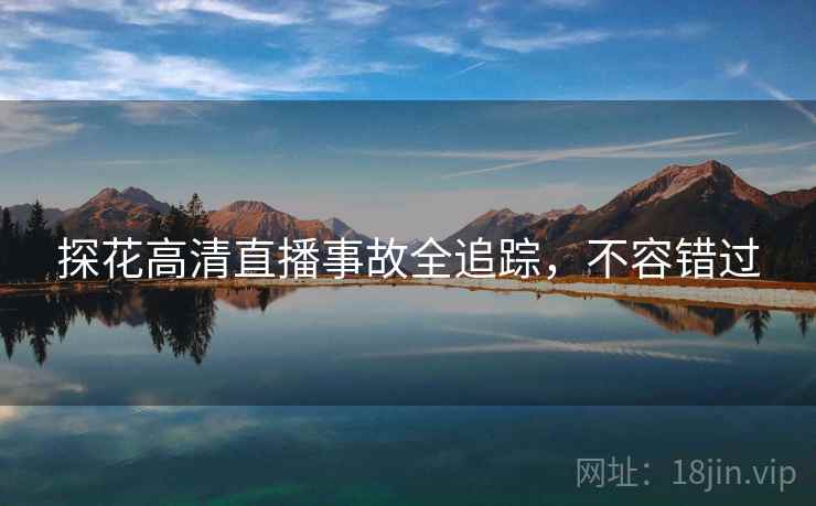 探花高清直播事故全追踪，不容错过