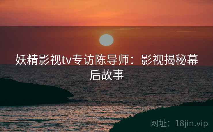 妖精影视tv专访陈导师：影视揭秘幕后故事