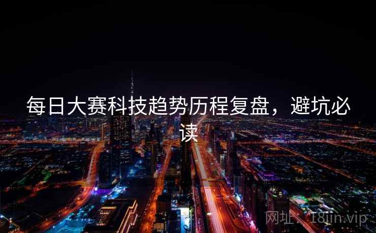 每日大赛科技趋势历程复盘，避坑必读