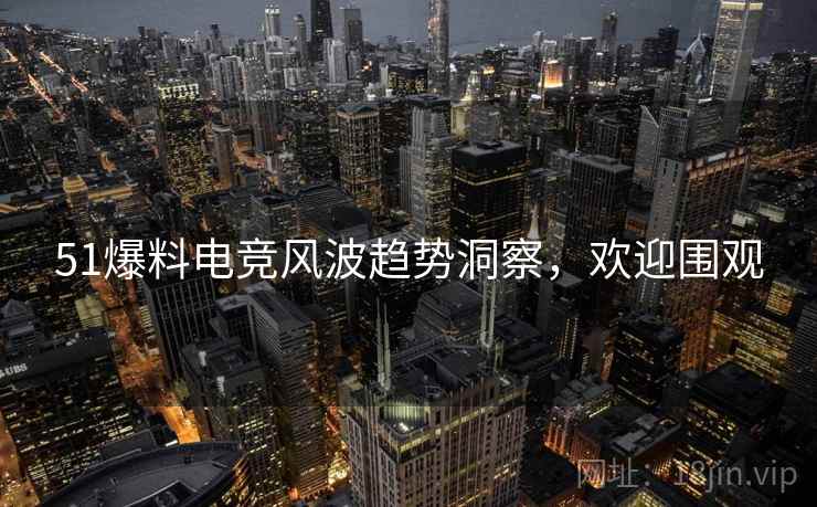 51爆料电竞风波趋势洞察，欢迎围观