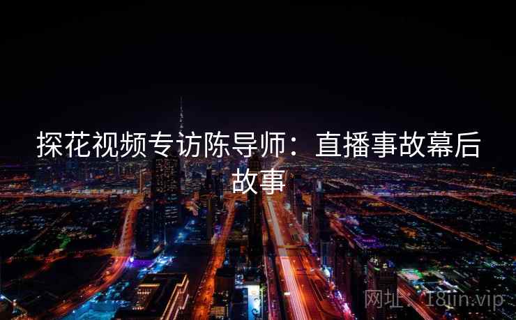 探花视频专访陈导师：直播事故幕后故事