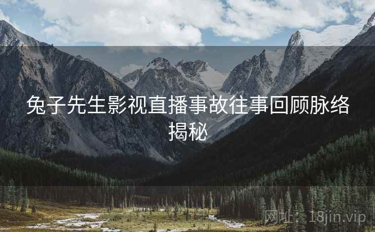兔子先生影视直播事故往事回顾脉络揭秘