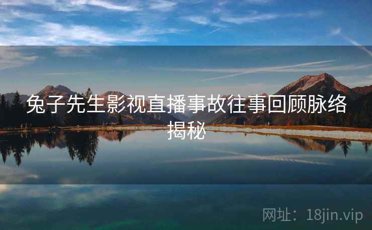 兔子先生影视直播事故往事回顾脉络揭秘