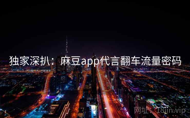 独家深扒：麻豆app代言翻车流量密码
