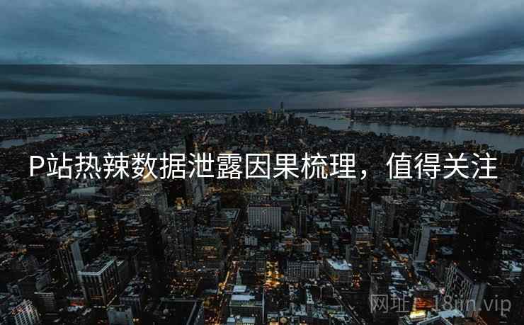 P站热辣数据泄露因果梳理，值得关注