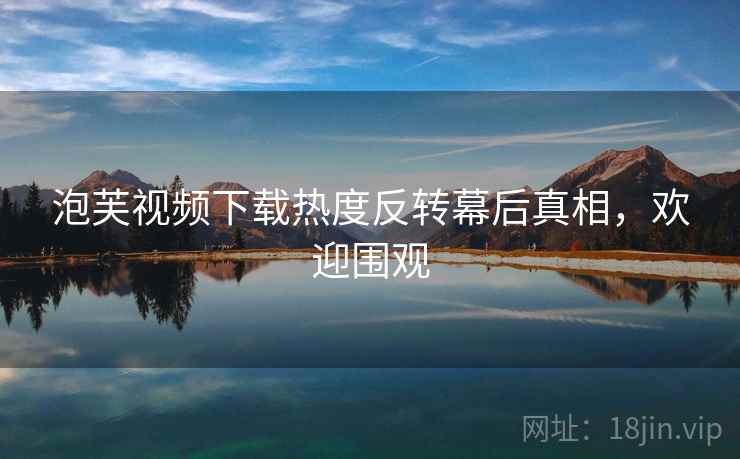 泡芙视频下载热度反转幕后真相，欢迎围观