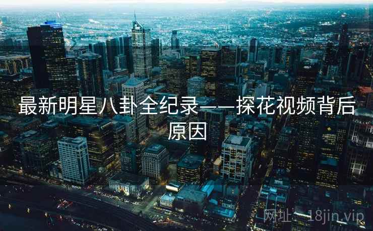 最新明星八卦全纪录——探花视频背后原因