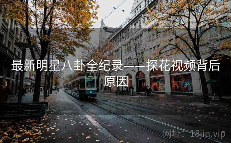 最新明星八卦全纪录——探花视频背后原因