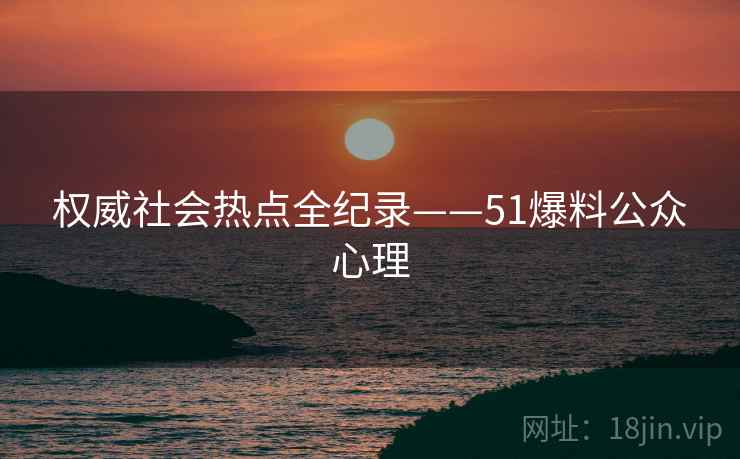 权威社会热点全纪录——51爆料公众心理