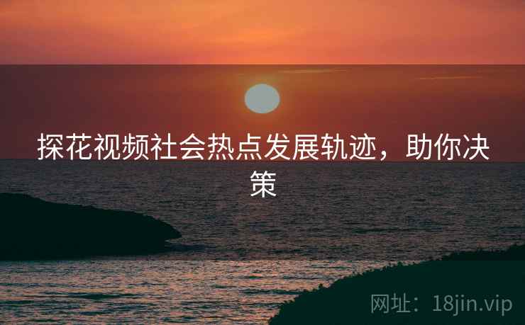 探花视频社会热点发展轨迹，助你决策