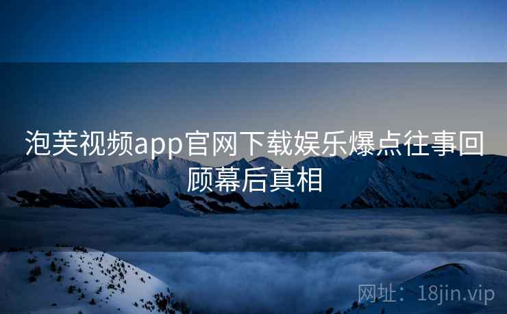 泡芙视频app官网下载娱乐爆点往事回顾幕后真相
