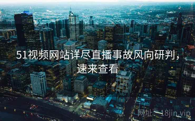 51视频网站详尽直播事故风向研判，速来查看