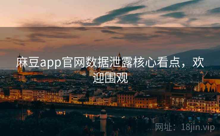 麻豆app官网数据泄露核心看点，欢迎围观