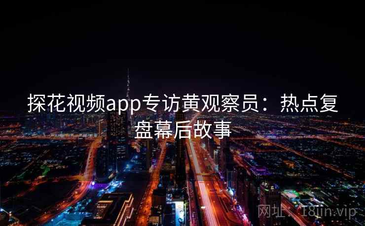 探花视频app专访黄观察员：热点复盘幕后故事