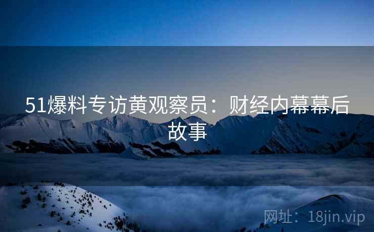 51爆料专访黄观察员：财经内幕幕后故事