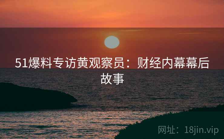 51爆料专访黄观察员：财经内幕幕后故事