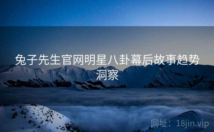 兔子先生官网明星八卦幕后故事趋势洞察
