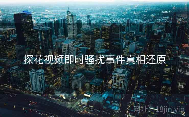 探花视频即时骚扰事件真相还原