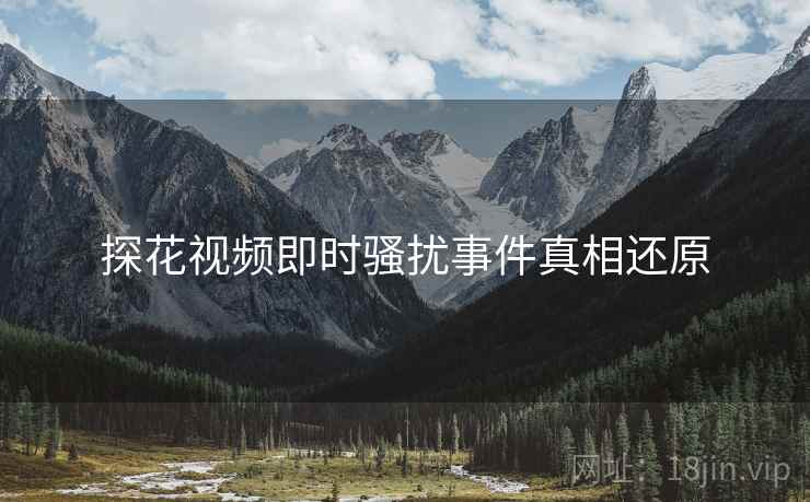 探花视频即时骚扰事件真相还原