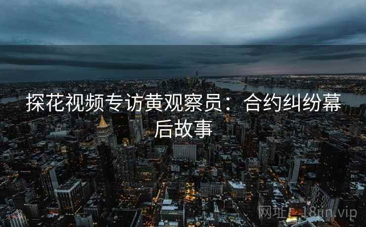 探花视频专访黄观察员：合约纠纷幕后故事