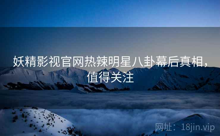 妖精影视官网热辣明星八卦幕后真相，值得关注