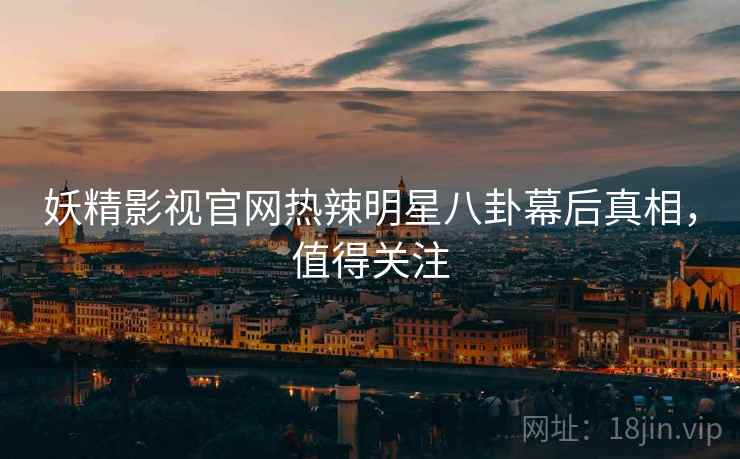 妖精影视官网热辣明星八卦幕后真相，值得关注