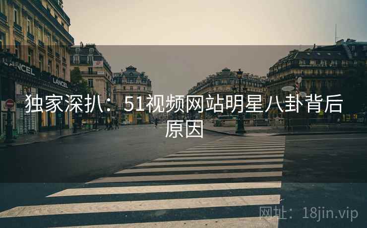 独家深扒：51视频网站明星八卦背后原因