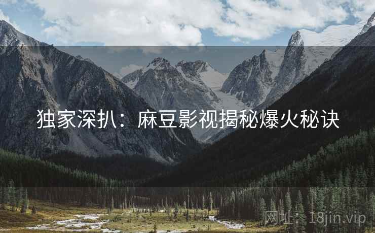 独家深扒：麻豆影视揭秘爆火秘诀