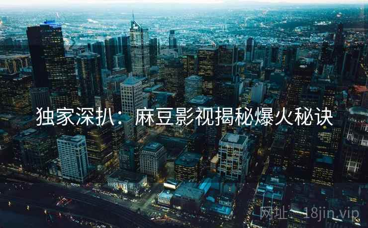 独家深扒：麻豆影视揭秘爆火秘诀